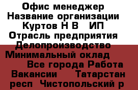 Офис-менеджер › Название организации ­ Куртов Н.В., ИП › Отрасль предприятия ­ Делопроизводство › Минимальный оклад ­ 25 000 - Все города Работа » Вакансии   . Татарстан респ.,Чистопольский р-н